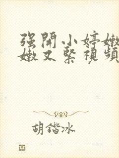 强开小婷嫩苞又嫩又紧视频