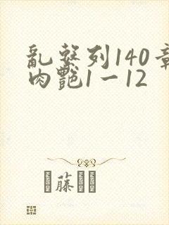 乱系列140章肉艳1一12