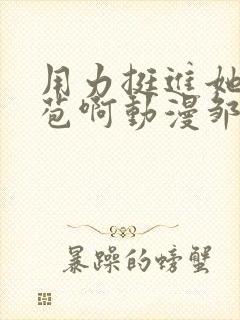 用力挺进她的花苞啊动漫邹菊