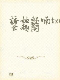 诱她轻喃txt笔趣阁
