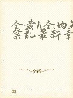 全黄h全肉短篇禁乱最新章节