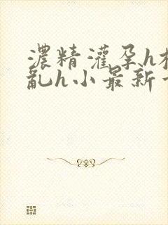 浓精灌孕h校园乱h小最新章节