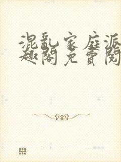 混乱家庭派对笔趣阁免费阅读全文笔趣阁