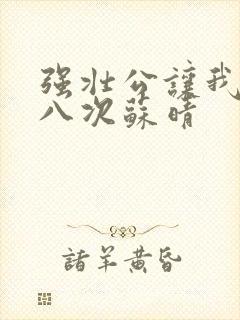 强壮公让我高潮八次苏晴