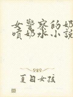 女警察的奶头又喷奶水小说