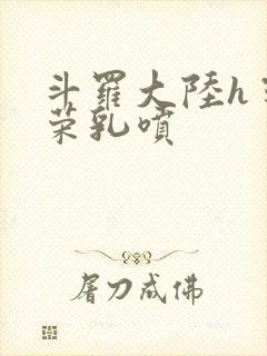 斗罗大陆h宁荣荣乳喷