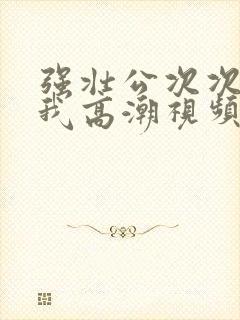 强壮公次次弄得我高潮视频