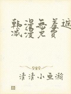 韩漫无羞遮无删减漫免费