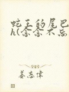 蛇王的尾巴高ah(念念不忘)小说