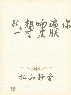 我想吻遍你的每一寸皮肤