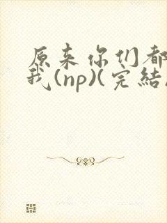 原来你们都想上我(np)(完结)