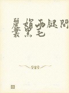 丽娟两腿间一大丛黑毛