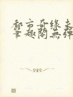 都市奇缘未删节笔趣阁无弹窗