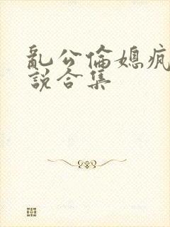 乱公伦媳疯狂小说合集