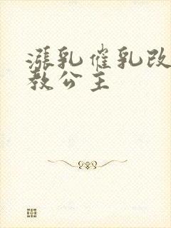 涨乳催乳改造调教公主