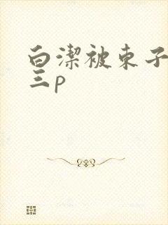 白洁被东子老二三p