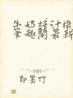 牛奶榨汁机po笔趣阁最新更新内容