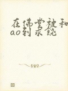 在佛堂被和尚cao到求饶