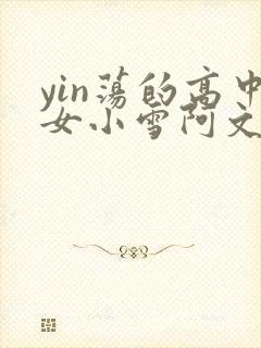 yin荡的高中女小雪阿文