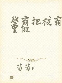学霸把校霸往死里做