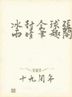 冰封全球张奕方雨晴笔趣阁