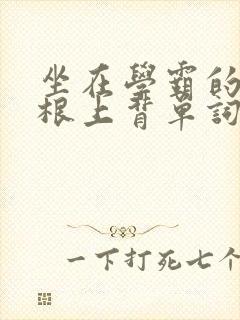 坐在学霸的大紫根上背单词