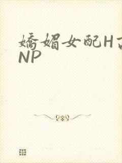 娇媚女配H高汁NP