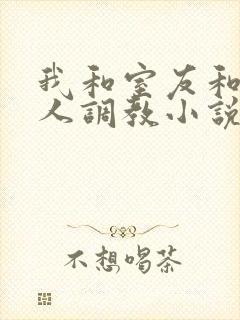 我和室友和八个人调教小说在线看