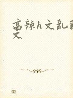 高辣h文乱乳h文