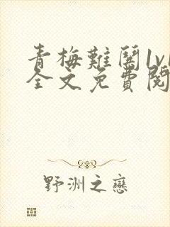 青梅难哄1v1全文免费阅读小说