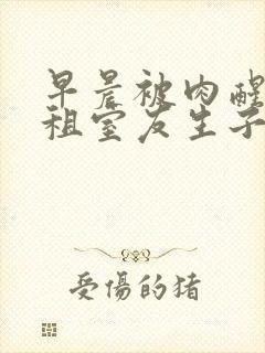 早晨被肉醒h合租室友生子