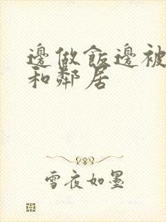 边做饭边被躁我和邻居