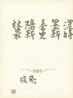 林阳秦墨浓小说最新更新时间