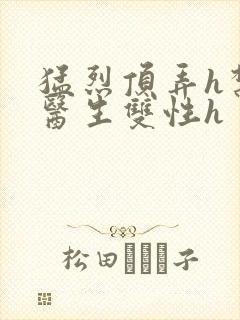 猛烈顶弄h禁欲医生双性h