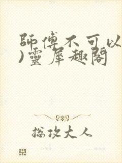 师傅不可以(限)灵犀趣阁