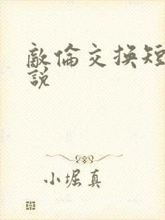 敌伦交换短篇小说