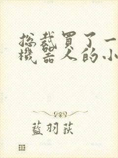 总裁买了一个男机器人的小说