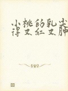 小桃的乳尖被吸得又红又肿