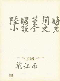 陆昭菱周时阅的小说全文免费阅读