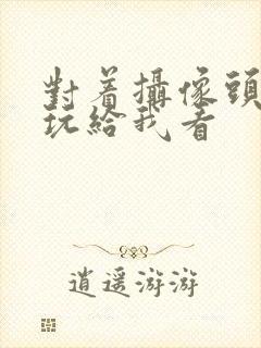 对着摄像头自己玩给我看