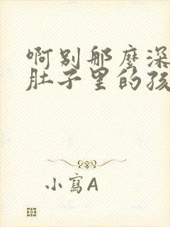 啊别那么深小心肚子里的孩子