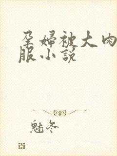 孕妇被大肉楱征服小说