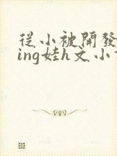 从小被开发成ying娃h文小说