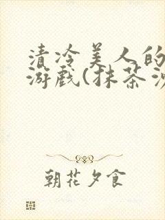 清冷美人的神奇游戏(抹茶沙冰)全文阅读