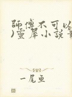 师傅不可以(限)灵犀小说笔趣阁最新章节列表