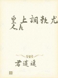 皇上调教尤物美人h