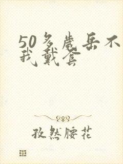 50多岁岳不让我戴套封面