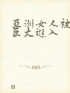 亚洲女人被黑人巨大进入