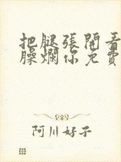 把腿张开看老子臊烂你免费