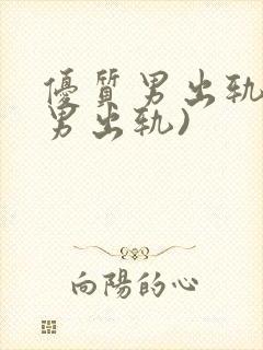 优质男出轨h(男出轨)